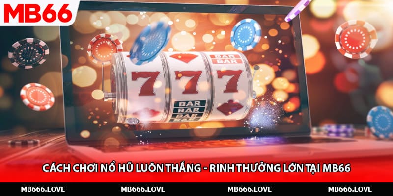 Cách Chơi Nổ Hũ Luôn Thắng - Rinh Thưởng Lớn Tại MB66
